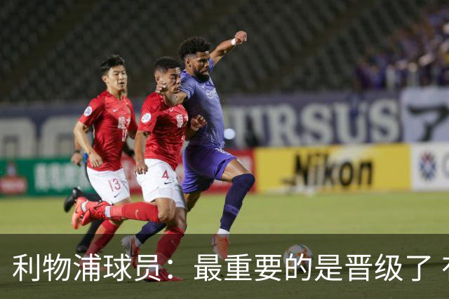 利物浦球员：最重要的是晋级了 有当四冠王的梦想