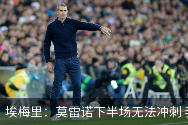 埃梅里：莫雷诺下半场无法冲刺 我们没能力对抗