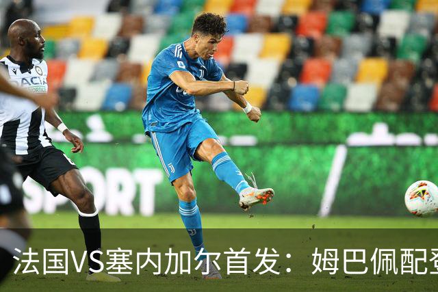 法国VS塞内加尔首发：姆巴佩配登贝莱 奥利塞搭档杜埃