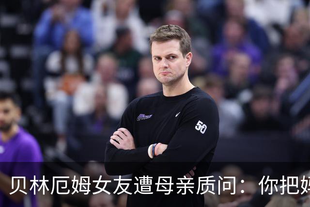 贝林厄姆女友遭母亲质问：你把妈妈丢在收容所，还不断撒谎